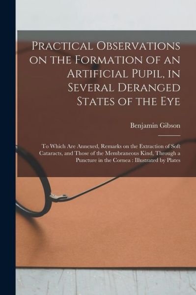 Practical Observations on the Formation of an Artificial Pupil, in Several Deranged States of the Eye - Benjamin 1774-1812 Gibson - Books - Legare Street Press - 9781015329638 - September 10, 2021