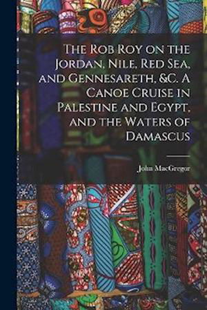 Cover for John MacGregor · Rob Roy on the Jordan, Nile, Red Sea, and Gennesareth, &amp;C. a Canoe Cruise in Palestine and Egypt, and the Waters of Damascus (Book) (2022)