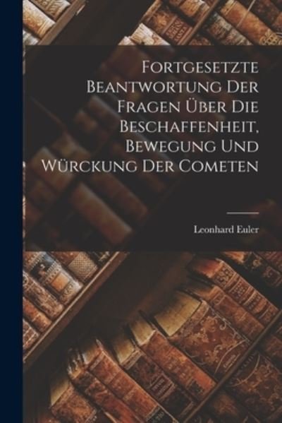Cover for Leonhard Euler · Fortgesetzte Beantwortung der Fragen Über Die Beschaffenheit, Bewegung und Würckung der Cometen (Buch) (2022)
