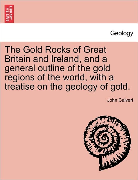 Cover for John Calvert · The Gold Rocks of Great Britain and Ireland, and a General Outline of the Gold Regions of the World, with a Treatise on the Geology of Gold. (Paperback Book) (2011)