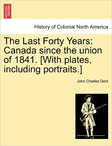 Cover for John Charles Dent · The Last Forty Years: Canada Since the Union of 1841. [with Plates, Including Portraits.] (Paperback Book) (2011)