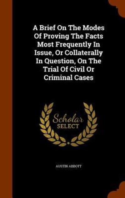 Cover for Austin Abbott · A Brief on the Modes of Proving the Facts Most Frequently in Issue, or Collaterally in Question, on the Trial of Civil or Criminal Cases (Hardcover Book) (2015)