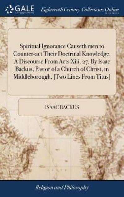 Cover for Isaac Backus · Spiritual Ignorance Causeth men to Counter-act Their Doctrinal Knowledge. A Discourse From Acts Xiii. 27. By Isaac Backus, Pastor of a Church of Christ, in Middleborough. [Two Lines From Titus] (Hardcover Book) (2018)