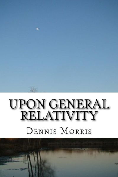 Cover for Morris, Dennis, Etc · Upon General Relativity: How Gr Emerges from the Spinor Algebras (Paperback Book) (2015)