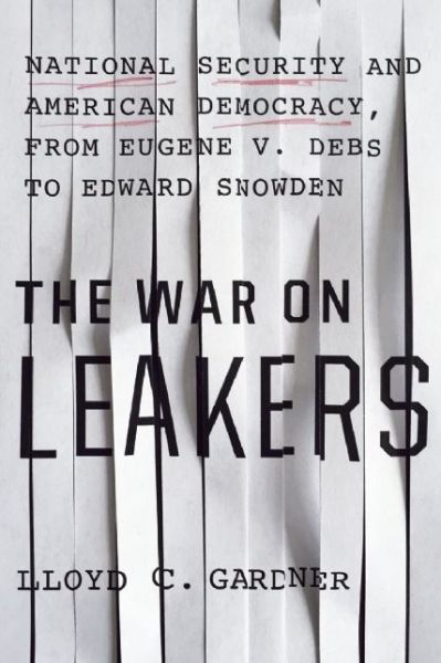 Cover for Lloyd C. Gardner · The War On Leakers: National Security and American Democracy, from Eugene V. Debs to Edward Snowden (Hardcover Book) (2016)