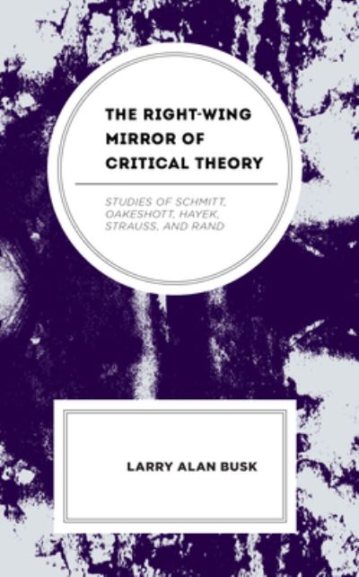 Cover for Larry Alan Busk · The Right-Wing Mirror of Critical Theory: Studies of Schmitt, Oakeshott, Hayek, Strauss, and Rand (Hardcover Book) (2023)