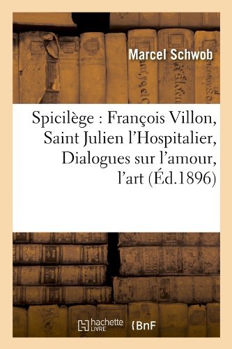 Cover for Marcel Schwob · Spicilege: Francois Villon, Saint Julien L'hospitalier, Dialogues Sur L'amour, L'art (Ed.1896) (French Edition) (Taschenbuch) [French edition] (2012)