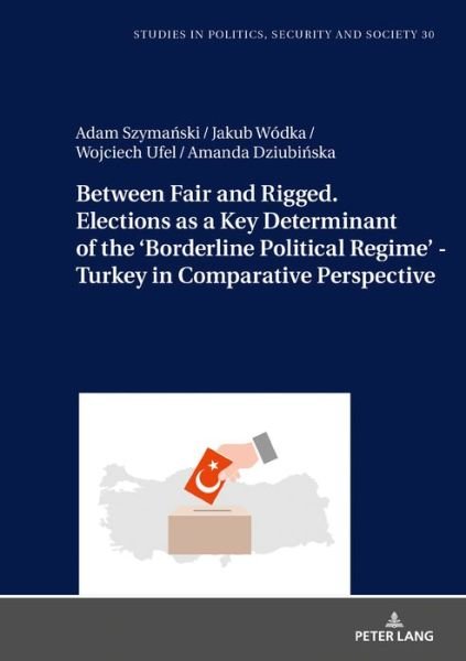 Between Fair and Rigged. Elections as a Key Determinant of the 'Borderline Political Regime' - Turkey in Comparative Perspective - Studies in Politics, Security and Society - Adam Szymanski - Książki - Peter Lang AG - 9783631813638 - 28 maja 2020
