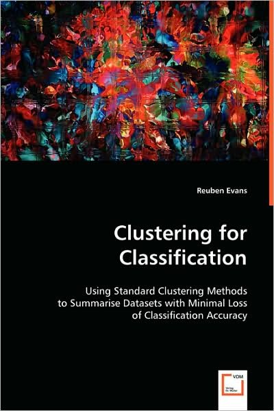 Cover for Reuben Evans · Clustering for Classification: Using Standard Clustering Methods to Summarise Datasets with Minimal Loss of Classification Accuracy (Paperback Book) (2008)