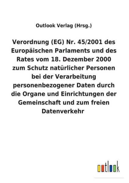 Cover for Outlook Verlag (Hrsg ) · Verordnung (EG) Nr. 45/2001 des Europaischen Parlaments und des Rates vom 18. Dezember 2000 zum Schutz naturlicher Personen bei der Verarbeitung personenbezogener Daten durch die Organe und Einrichtungen der Gemeinschaft und zum freien Datenverkehr (Paperback Book) (2018)