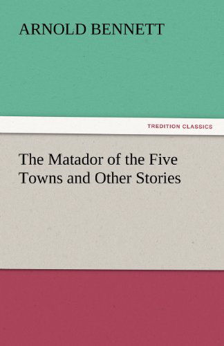 The Matador of the Five Towns and Other Stories (Tredition Classics) - Arnold Bennett - Books - tredition - 9783842444638 - November 7, 2011