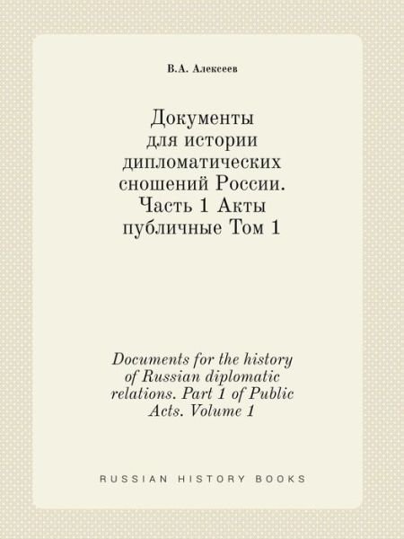 Documents for the History of Russian Diplomatic Relations. Part 1 of Public Acts. Volume 1 - V a Alekseev - Kirjat - Book on Demand Ltd. - 9785519418638 - maanantai 16. maaliskuuta 2015