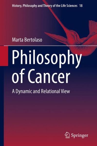 Cover for Marta Bertolaso · Philosophy of Cancer: A Dynamic and Relational View - History, Philosophy and Theory of the Life Sciences (Hardcover Book) [1st ed. 2016 edition] (2016)