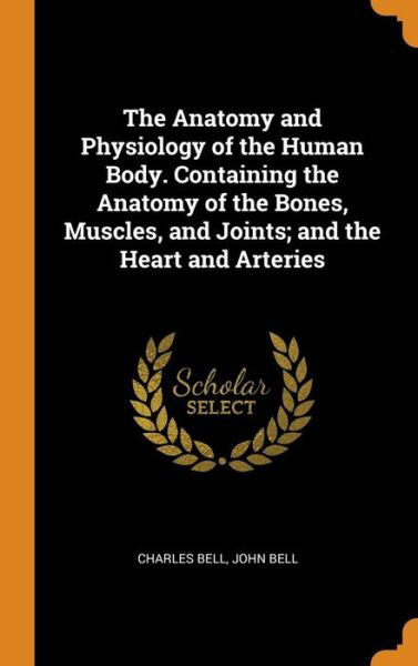 The Anatomy and Physiology of the Human Body. Containing the Anatomy of the Bones, Muscles, and Joints; And the Heart and Arteries - Charles Bell - Böcker - Franklin Classics - 9780342726639 - 13 oktober 2018