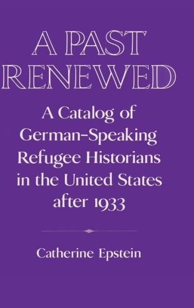 Cover for Epstein, Catherine (German Historical Institute, Washington DC) · A Past Renewed: A Catalog of German-Speaking Refugee Historians in the United States after 1933 - Publications of the German Historical Institute (Hardcover Book) (1993)