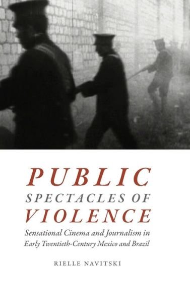 Cover for Rielle Navitski · Public Spectacles of Violence: Sensational Cinema and Journalism in Early Twentieth-Century Mexico and Brazil (Innbunden bok) (2017)
