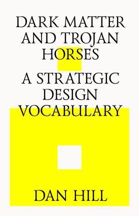 Cover for Dan Hill · Dark Matter and Trojan Horses : A Strategic Design Vocabulary (Paperback Book) (2014)