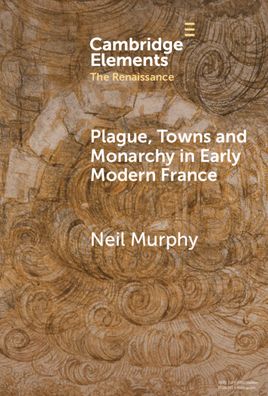 Cover for Murphy, Neil (Northumbria University) · Plague, Towns and Monarchy in Early Modern France - Elements in the Renaissance (Hardcover Book) (2024)