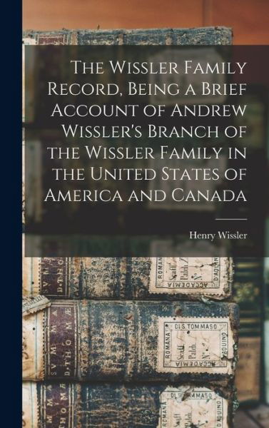 Cover for Henry B 1860 Wissler · The Wissler Family Record, Being a Brief Account of Andrew Wissler's Branch of the Wissler Family in the United States of America and Canada (Hardcover Book) (2021)