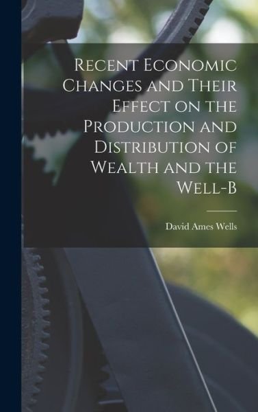 Cover for David Ames Wells · Recent Economic Changes and Their Effect on the Production and Distribution of Wealth and the Well-B (Book) (2022)