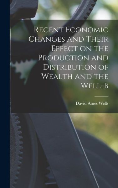 Recent Economic Changes and Their Effect on the Production and Distribution of Wealth and the Well-B - David Ames Wells - Livros - Creative Media Partners, LLC - 9781015533639 - 26 de outubro de 2022