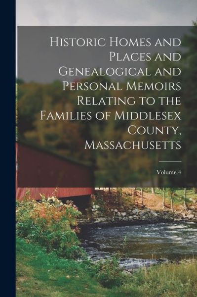 Cover for Anonymous · Historic Homes and Places and Genealogical and Personal Memoirs Relating to the Families of Middlesex County, Massachusetts; Volume 4 (Bog) (2022)