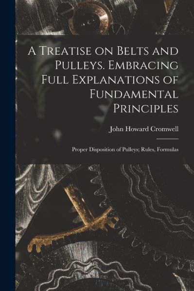 John Howard Cromwell · Treatise on Belts and Pulleys. Embracing Full Explanations of Fundamental Principles; Proper Disposition of Pulleys; Rules, Formulas (Book) (2022)