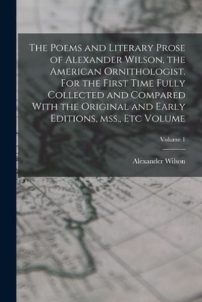 Cover for Alexander Wilson · Poems and Literary Prose of Alexander Wilson, the American Ornithologist. for the First Time Fully Collected and Compared with the Original and Early Editions, Mss. , etc Volume; Volume 1 (Bog) (2022)