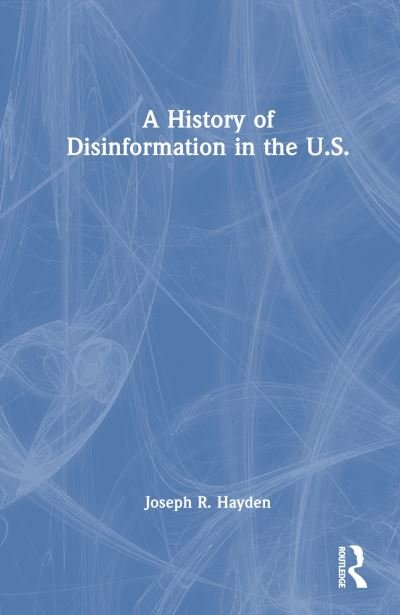 Cover for Hayden, Joseph R. (University of Memphis, USA) · A History of Disinformation in the U.S. (Hardcover Book) (2024)