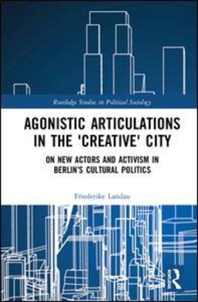 Cover for Landau, Friederike (Technische Universitat Berlin, Germany) · Agonistic Articulations in the 'Creative' City: On New Actors and Activism in Berlin’s Cultural Politics - Routledge Studies in Political Sociology (Hardcover Book) (2019)