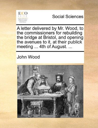 A Letter Delivered by Mr. Wood, to the Commissioners for Rebuilding the Bridge at Bristol, and Opening the Avenues to It, at Their Publick Meeting ... 4th of August. ... - John Wood - Böcker - Gale ECCO, Print Editions - 9781140905639 - 28 maj 2010