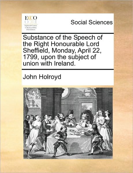 Cover for John Holroyd · Substance of the Speech of the Right Honourable Lord Sheffield, Monday, April 22, 1799, Upon the Subject of Union with Ireland. (Paperback Book) (2010)