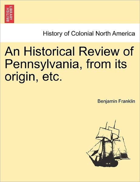 An Historical Review of Pennsylvania, from Its Origin, Etc. - Benjamin Franklin - Books - British Library, Historical Print Editio - 9781241547639 - March 1, 2011