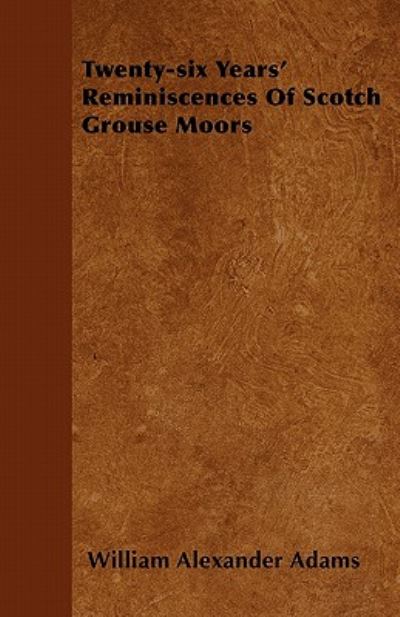 Twenty-six Years' Reminiscences of Scotch Grouse Moors - William Alexander Adams - Books - Palmer Press - 9781446043639 - November 23, 2010