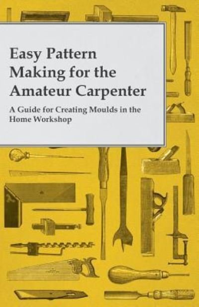 Easy Pattern Making for the Amateur Carpenter - a Guide for Creating Moulds in the Home Workshop - Anon. - Books - White Press - 9781473319639 - July 10, 2014