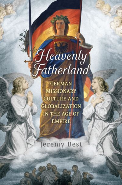 Cover for Jeremy Best · Heavenly Fatherland: German Missionary Culture and Globalization in the Age of Empire - German and European Studies (Hardcover Book) (2021)