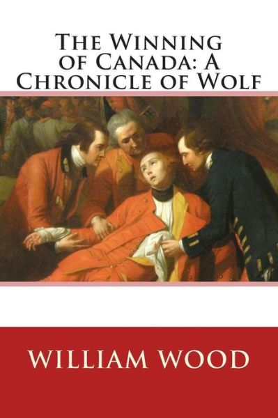 The Winning of Canada: a Chronicle of Wolf - William Wood - Livros - CreateSpace Independent Publishing Platf - 9781505258639 - 28 de novembro de 2014