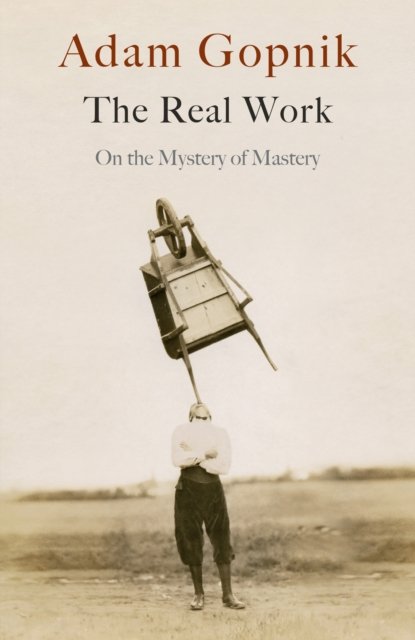 Cover for Adam Gopnik · The Real Work: On the Mystery of Mastery (Paperback Book) (2023)