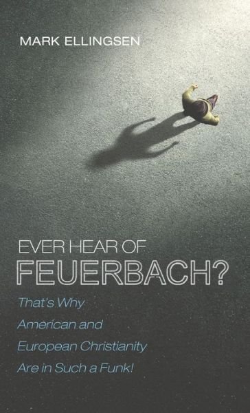 Cover for Mark Ellingsen · Ever Hear of Feuerbach?: That's Why American and European Christianity Are in Such a Funk (Hardcover Book) (2020)