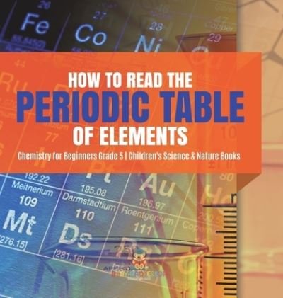 Cover for Baby Professor · How to Read the Periodic Table of Elements Chemistry for Beginners Grade 5 Children's Science &amp; Nature Books (Hardcover Book) (2021)