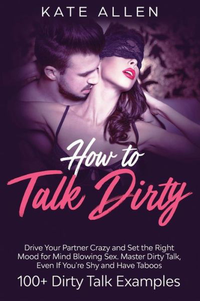 Cover for Kate Allen · How to Talk Dirty: Drive Your Partner Crazy and Set the Right Mood for Mind- Blowing Sex Master Dirty Talk, Even If You Are Shy and Have Taboos (Including 100+ Dirty Talk Examples) (Pocketbok) (2020)