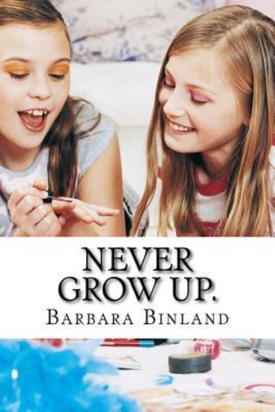 Never Grow Up. - Barbara Binland - Kirjat - Createspace Independent Publishing Platf - 9781983610639 - lauantai 6. tammikuuta 2018