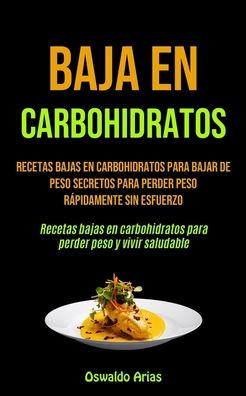 Cover for Oswaldo Arias · Baja En Carbohidratos: Recetas bajas en carbohidratos para bajar de peso secretos para perder peso rapidamente sin esfuerzo (Recetas bajas en carbohidratos para perder peso y vivir saludable) (Paperback Book) (2020)