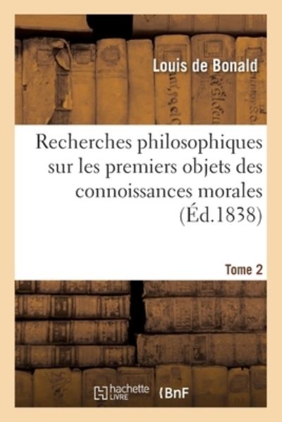 Recherches Philosophiques Sur Les Premiers Objets Des Connoissances Morales. Tome 2 - Louis De Bonald - Books - Hachette Livre - BNF - 9782329392639 - February 1, 2020