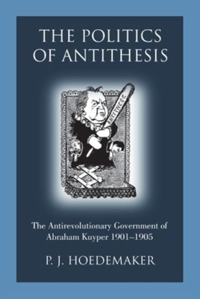 Cover for P J Hoedemaker · The Politics of Antithesis: The Antirevolutionary Government of Abraham Kuyper 1901-1905 (Paperback Book) (2021)