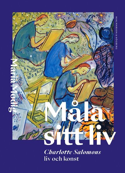 Måla sitt liv : Charlotte salomons liv och konst - Maria Modig - Books - Hjalmarson & Högberg Bokförlag - 9789198670639 - February 10, 2022