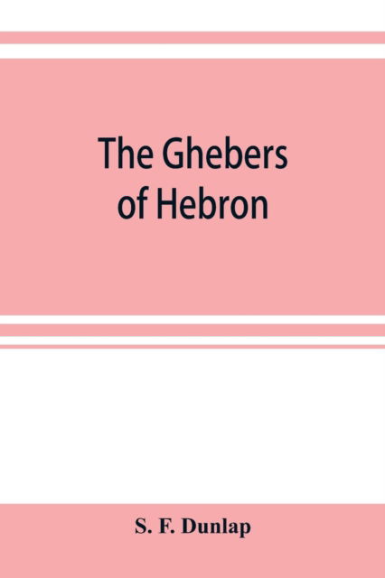 Cover for S F Dunlap · The Ghebers of Hebron, an introduction to the Gheborim in the lands of the Sethim, the Moloch worship, the Jews as Brahmans, the shepherds of Canaan, the Amorites, Kheta, and Azarielites, the sun-temples on the high places, the pyramid and temple of Khufu (Taschenbuch) (2019)