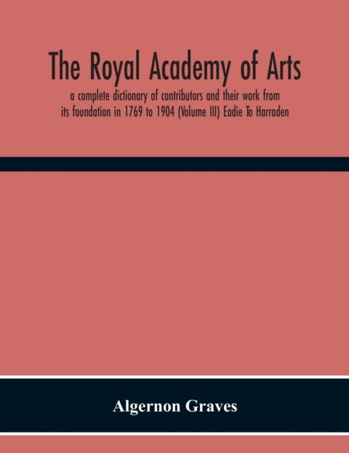 Cover for Algernon Graves · The Royal Academy Of Arts; A Complete Dictionary Of Contributors And Their Work From Its Foundation In 1769 To 1904 (Volume Iii) Eadie To Harraden (Paperback Book) (2020)