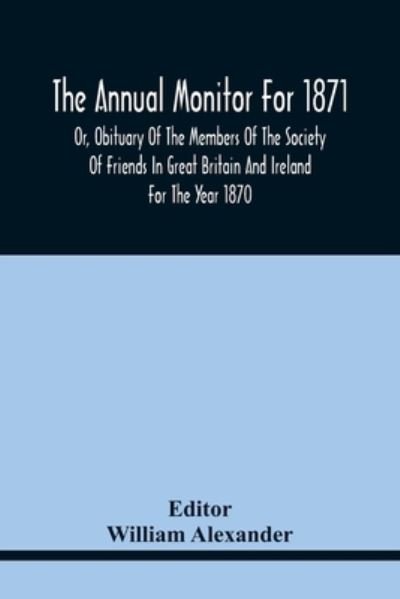 The Annual Monitor For 1871 Or, Obituary Of The Members Of The Society Of Friends In Great Britain And Ireland For The Year 1870 - William Alexander - Boeken - Alpha Edition - 9789354441639 - 17 februari 2021