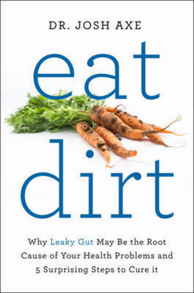 Cover for Dr Josh Axe · Eat Dirt: Why Leaky Gut May be the Root Cause of Your Health Problems and 5 Surprising Steps to Cure it (Hardcover Book) (2016)